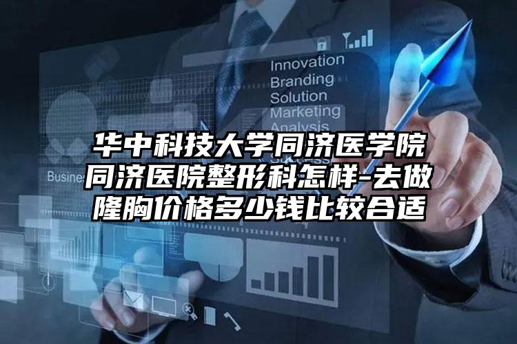 华中科技大学同济医学院同济医院整形科怎样-去做隆胸价格多少钱比较合适