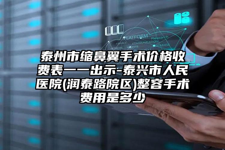 泰州市缩鼻翼手术价格收费表一一出示-泰兴市人民医院(润泰路院区)整容手术费用是多少