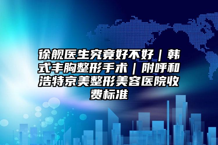 徐舰医生究竟好不好|韩式丰胸整形手术|附呼和浩特京美整形美容医院收费标准