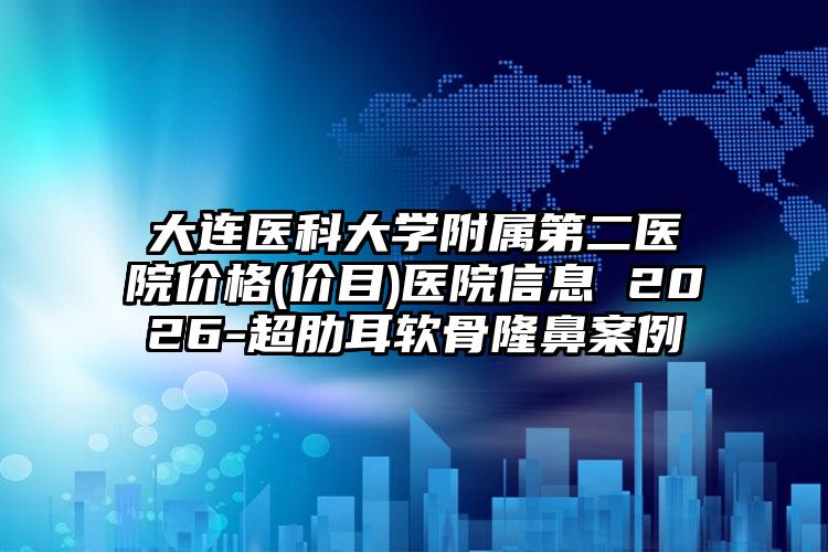 大连医科大学附属第二医院价格(价目)医院信息 2026-超肋耳软骨隆鼻案例