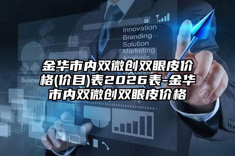 金华市内双微创双眼皮价格(价目)表2026表-金华市内双微创双眼皮价格