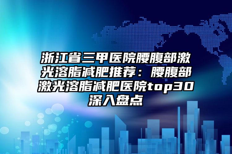 浙江省三甲医院腰腹部激光溶脂减肥推荐：腰腹部激光溶脂减肥医院top30深入盘点