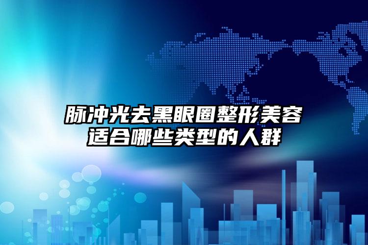 脉冲光去黑眼圈整形美容适合哪些类型的人群