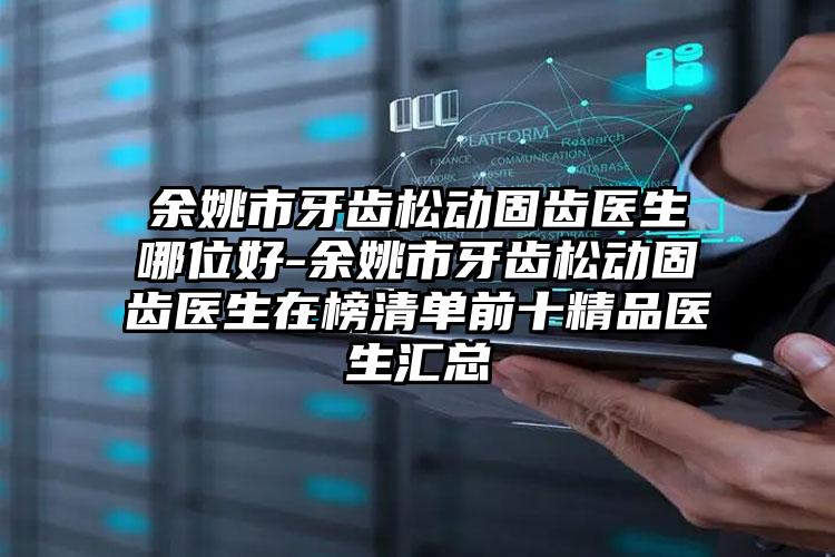 余姚市牙齿松动固齿医生哪位好-余姚市牙齿松动固齿医生在榜清单前十精品医生汇总