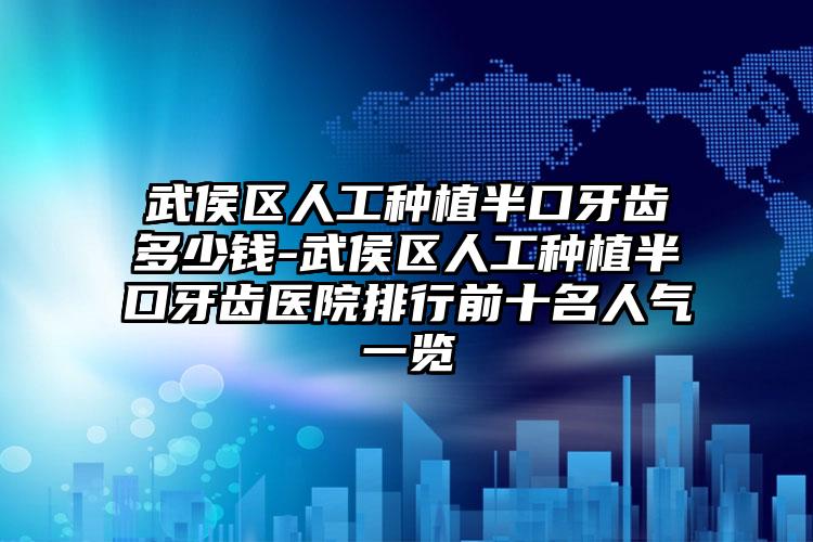 武侯区人工种植半口牙齿多少钱-武侯区人工种植半口牙齿医院排行前十名人气一览