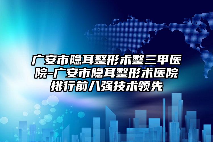 广安市隐耳整形术整三甲医院-广安市隐耳整形术医院排行前八强技术领先