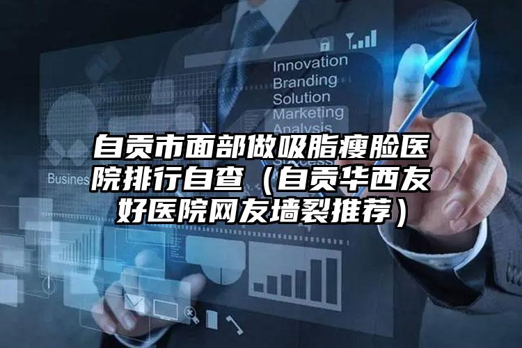 自贡市面部做吸脂瘦脸医院排行自查（自贡华西友好医院网友墙裂推荐）
