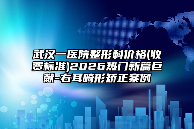 武汉一医院整形科价格(收费标准)2026热门新篇巨献-右耳畸形矫正案例