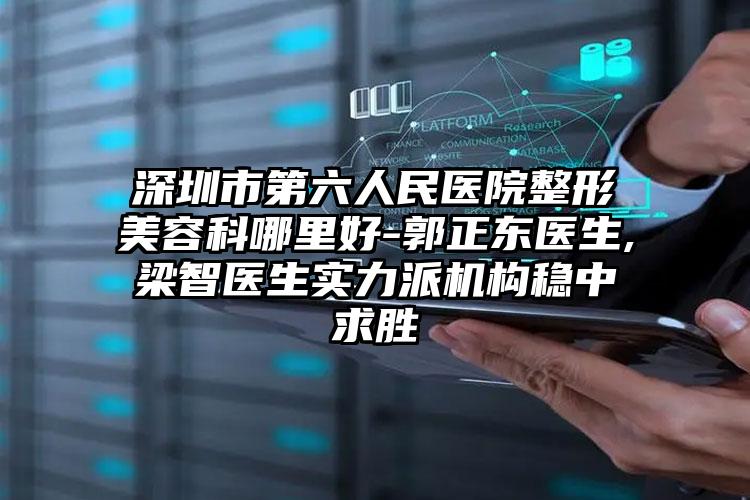深圳市第六人民医院整形美容科哪里好-郭正东医生,梁智医生实力派机构稳中求胜