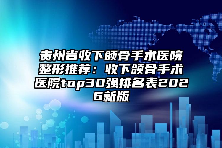 贵州省收下颌骨手术医院整形推荐：收下颌骨手术医院top30强排名表2026新版
