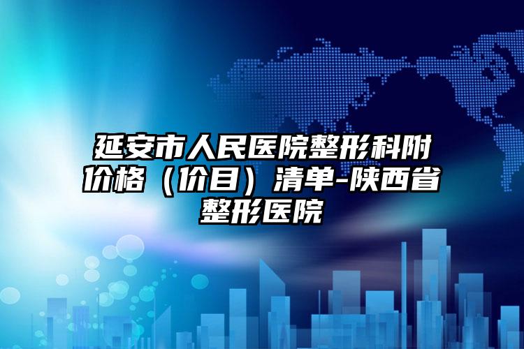 延安市人民医院整形科附价格（价目）清单-陕西省整形医院