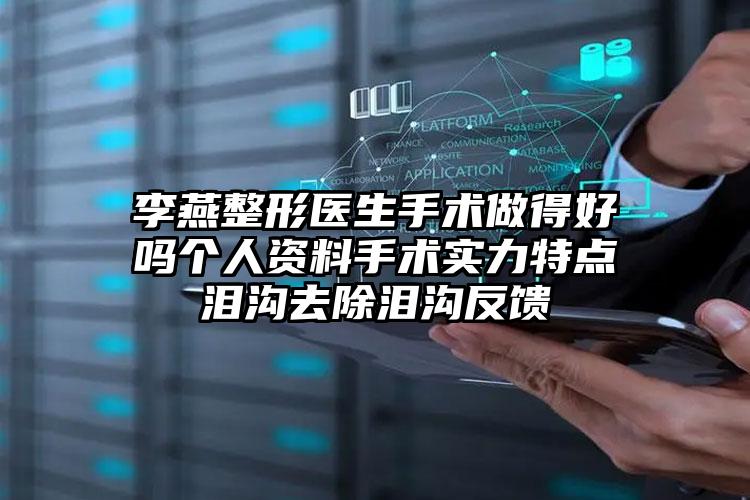李燕整形医生手术做得好吗个人资料手术实力特点泪沟去除泪沟反馈