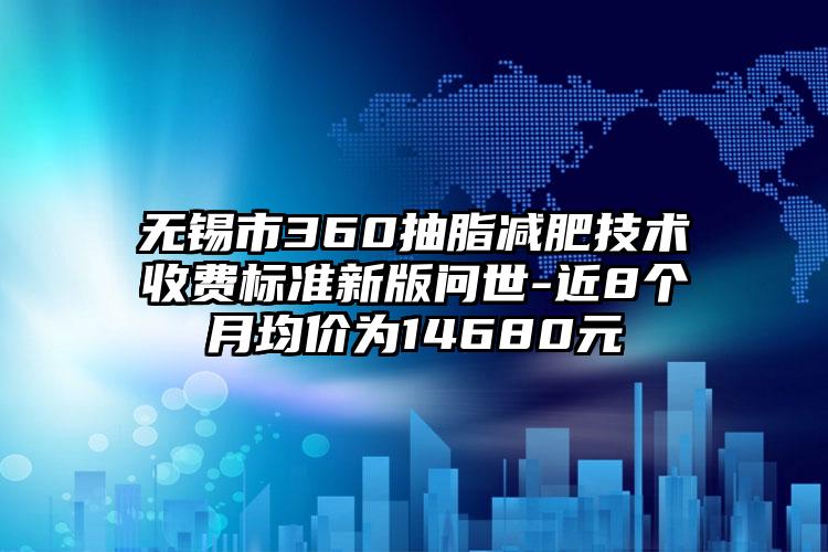 无锡市360抽脂减肥技术收费标准新版问世-近8个月均价为14680元