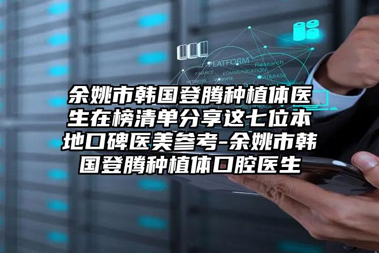 余姚市韩国登腾种植体医生在榜清单分享这七位本地口碑医美参考-余姚市韩国登腾种植体口腔医生