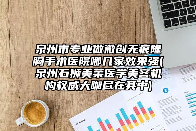 泉州市专业做微创无痕隆胸手术医院哪几家效果强(泉州石狮美莱医学美容机构权威大咖尽在其中)