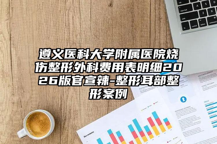 遵义医科大学附属医院烧伤整形外科费用表明细2026版官宣辣-整形耳部整形案例