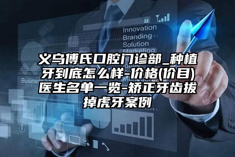 义乌傅氏口腔门诊部_种植牙到底怎么样-价格(价目)医生名单一览-矫正牙齿拔掉虎牙案例