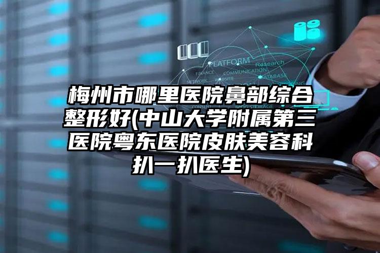 梅州市哪里医院鼻部综合整形好(中山大学附属第三医院粤东医院皮肤美容科扒一扒医生)