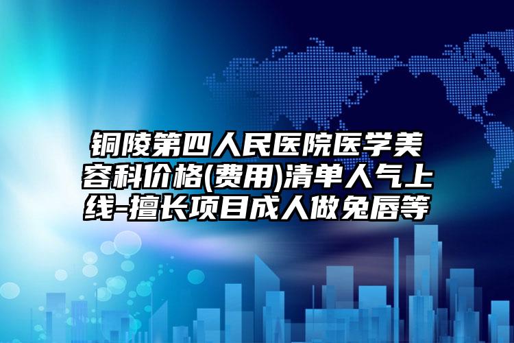 铜陵第四人民医院医学美容科价格(费用)清单人气上线-擅长项目成人做兔唇等