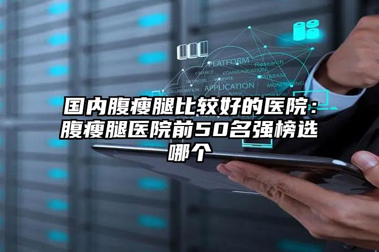 国内腹瘦腿比较好的医院：腹瘦腿医院前50名强榜选哪个