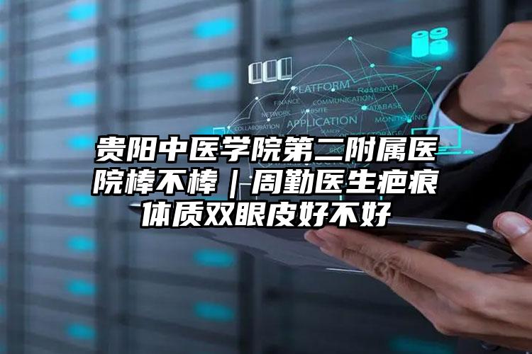贵阳中医学院第二附属医院棒不棒｜周勤医生疤痕体质双眼皮好不好