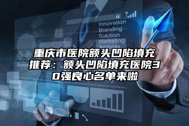 重庆市医院额头凹陷填充推荐：额头凹陷填充医院30强良心名单来啦