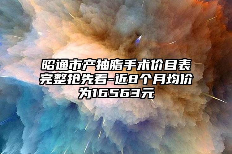 昭通市产抽脂手术价目表完整抢先看-近8个月均价为16563元