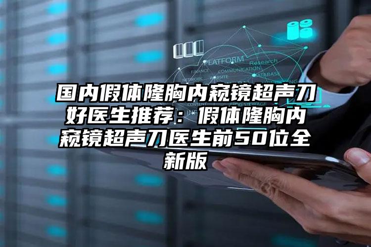 国内假体隆胸内窥镜超声刀好医生推荐：假体隆胸内窥镜超声刀医生前50位全新版