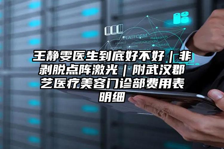 王静雯医生到底好不好｜非剥脱点阵激光｜附武汉郡艺医疗美容门诊部费用表明细