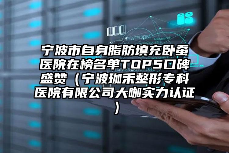 宁波市自身脂肪填充卧蚕医院在榜名单TOP5口碑盛赞（宁波珈禾整形专科医院有限公司大咖实力认证）