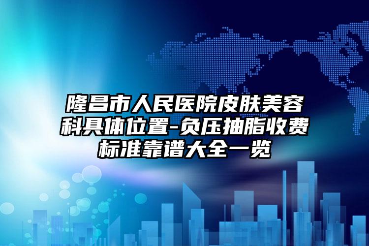 隆昌市人民医院皮肤美容科具体位置-负压抽脂收费标准靠谱大全一览