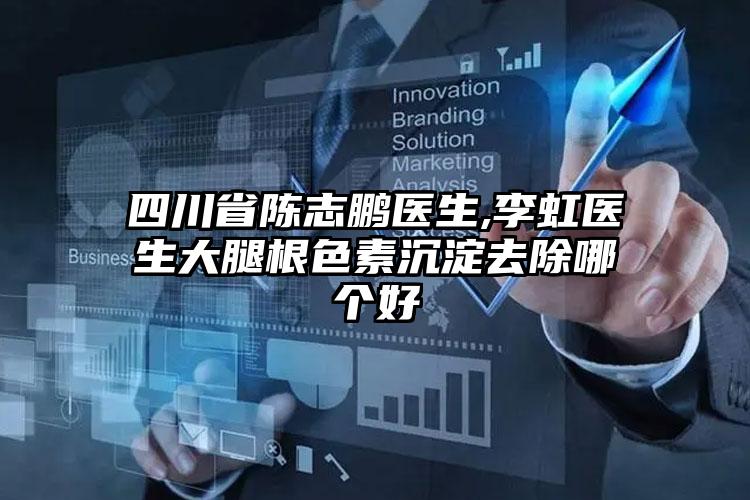 四川省陈志鹏医生,李虹医生大腿根色素沉淀去除哪个好