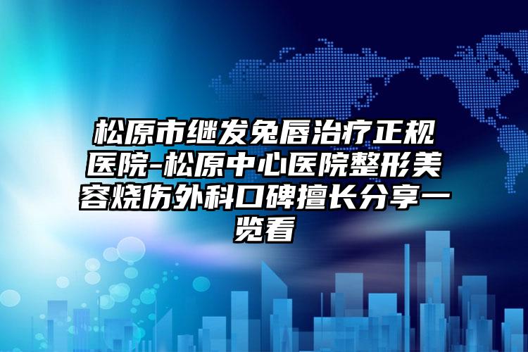 松原市继发兔唇治疗正规医院-松原中心医院整形美容烧伤外科口碑擅长分享一览看