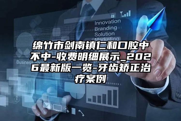绵竹市剑南镇仁和口腔中不中-收费明细展示_2026最新版一览-牙齿矫正治疗案例
