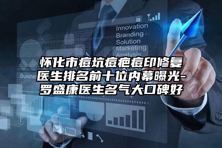 怀化市痘坑痘疤痘印修复医生排名前十位内幕曝光-罗盛康医生名气大口碑好