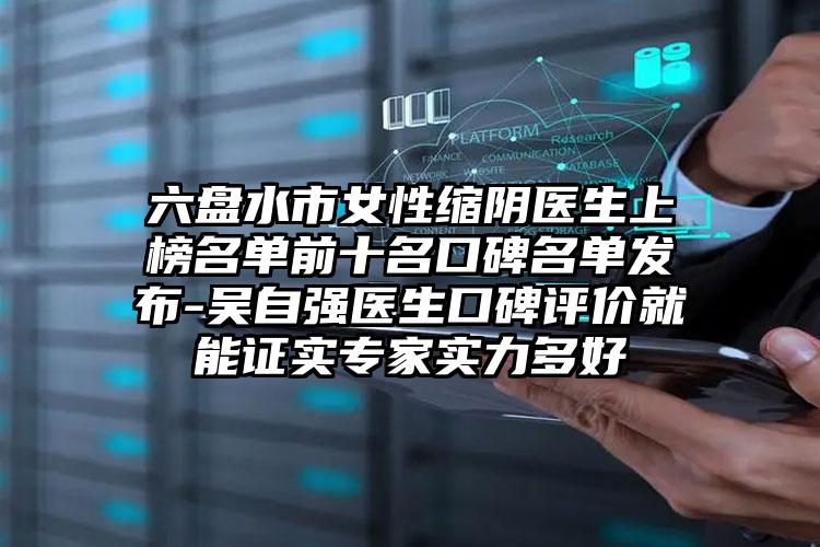 六盘水市女性缩阴医生上榜名单前十名口碑名单发布-吴自强医生口碑评价就能证实专家实力多好