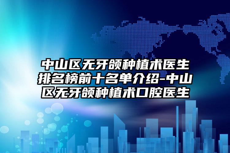 中山区无牙颌种植术医生排名榜前十名单介绍-中山区无牙颌种植术口腔医生