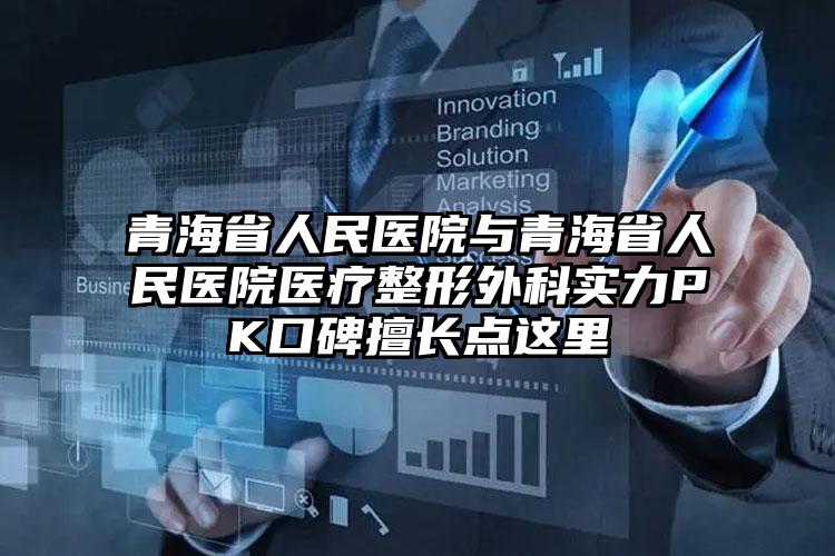 青海省人民医院与青海省人民医院医疗整形外科实力PK口碑擅长点这里