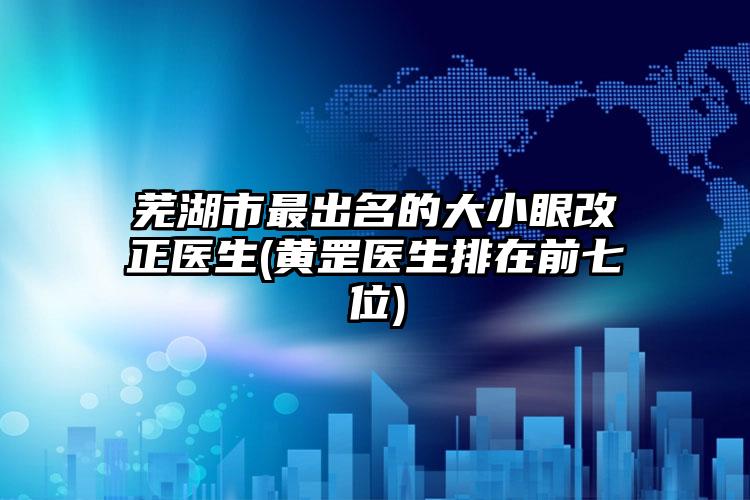 芜湖市最出名的大小眼改正医生(黄罡医生排在前七位)