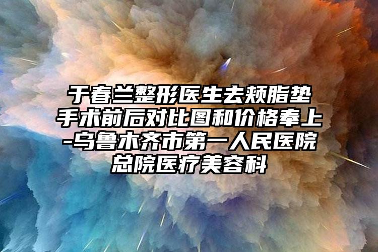 于春兰整形医生去颊脂垫手术前后对比图和价格奉上-乌鲁木齐市第一人民医院总院医疗美容科