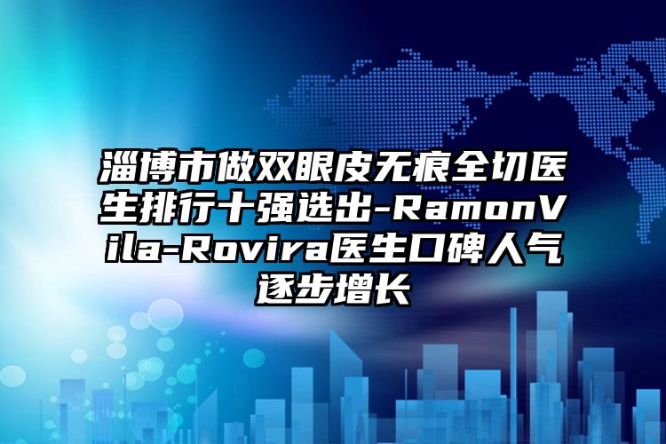 淄博市做双眼皮无痕全切医生排行十强选出-RamonVila-Rovira医生口碑人气逐步增长