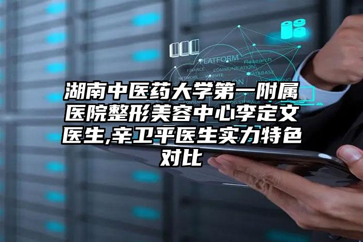 湖南中医药大学第一附属医院整形美容中心李定文医生,辛卫平医生实力特色对比