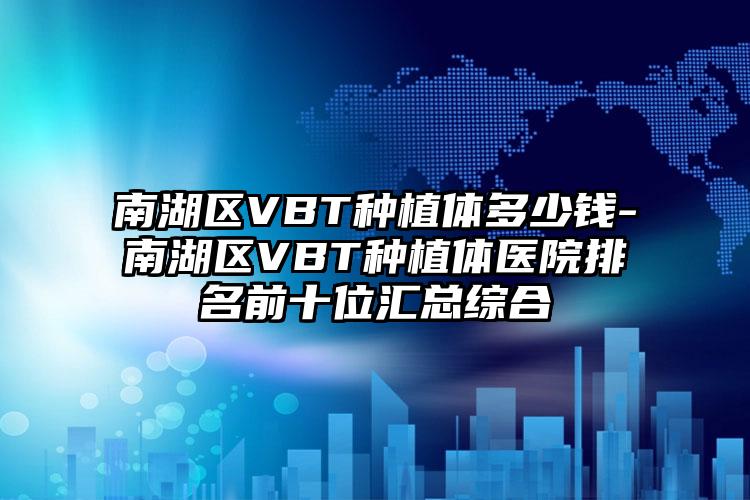 南湖区VBT种植体多少钱-南湖区VBT种植体医院排名前十位汇总综合
