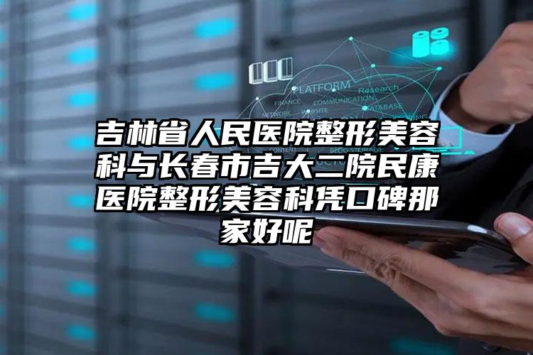 吉林省人民医院整形美容科与长春市吉大二院民康医院整形美容科凭口碑那家好呢