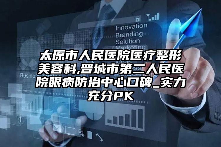 太原市人民医院医疗整形美容科,晋城市第二人民医院眼病防治中心口碑_实力充分PK