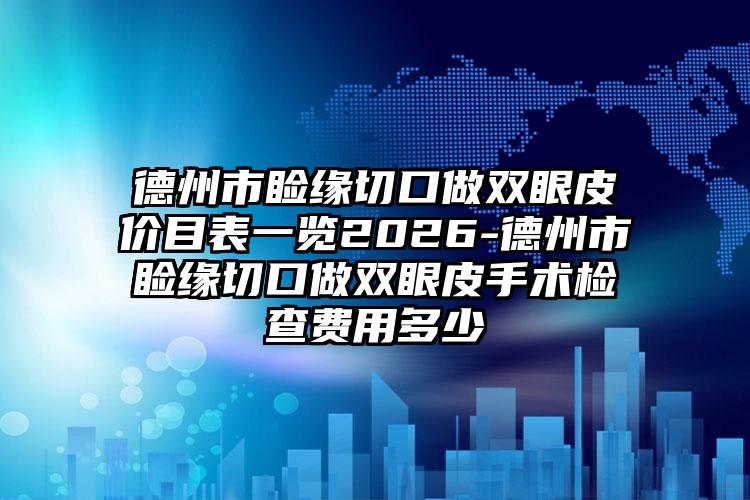 德州市睑缘切口做双眼皮价目表一览2026-德州市睑缘切口做双眼皮手术检查费用多少