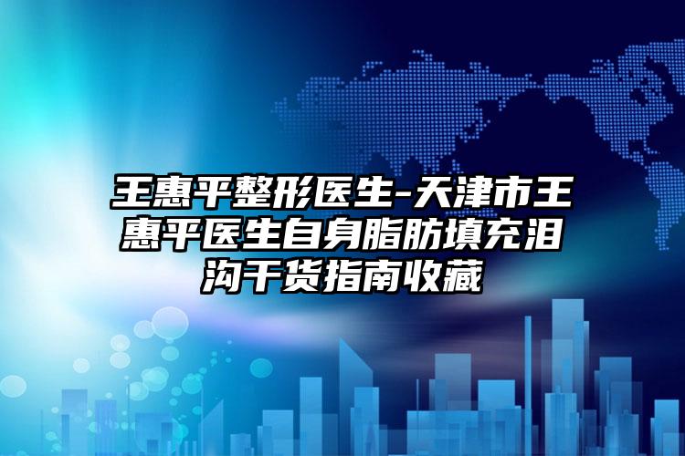 王惠平整形医生-天津市王惠平医生自身脂肪填充泪沟干货指南收藏