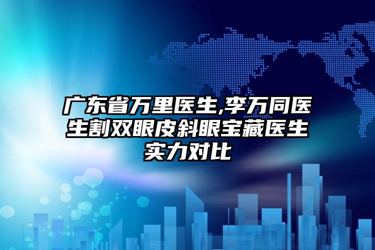 广东省万里医生,李万同医生割双眼皮斜眼宝藏医生实力对比