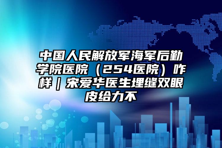 中国人民解放军海军后勤学院医院（254医院）咋样｜宋爱华医生埋缝双眼皮给力不
