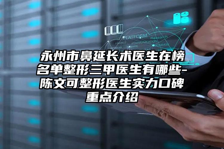 永州市鼻延长术医生在榜名单整形三甲医生有哪些-陈文可整形医生实力口碑重点介绍